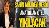 Şahin müjdeyi verdi! Anatolian otel yıkılacak