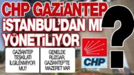 CHP GAZİANTEP’İ İSTANBUL MU YÖNETİYOR?